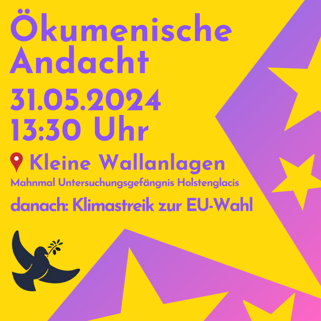 Gelber Hintergrund, mit violetten Bereichen, unten und rechts im Bild. Hier sind vier gelbe Europa-Sterne sichtbar. Unten links befindet sich eine Taube mit einem Ölbaumzweig. Text: Ökumenische Andacht. 31.05.2024. 13.30 Uhr. Kleine Wallanlagen. Mahnmal Untersuchungsgefängnis Holstenglacis. danach: Klimastreik zur EU-Wahl.